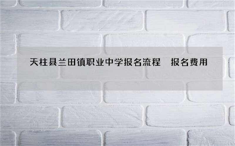 天柱县兰田镇职业中学报名流程 报名费用